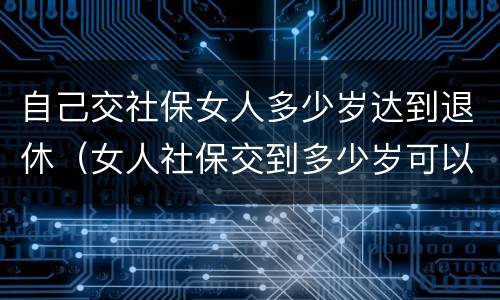 自己交社保女人多少岁达到退休（女人社保交到多少岁可以退休）
