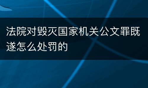 法院对毁灭国家机关公文罪既遂怎么处罚的