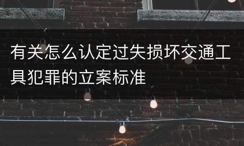有关怎么认定过失损坏交通工具犯罪的立案标准