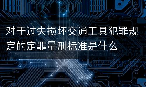 对于过失损坏交通工具犯罪规定的定罪量刑标准是什么