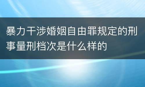 暴力干涉婚姻自由罪规定的刑事量刑档次是什么样的
