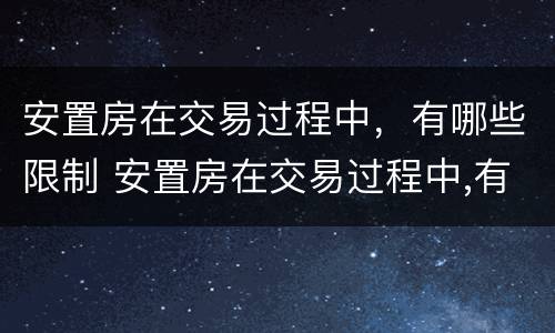 安置房在交易过程中，有哪些限制 安置房在交易过程中,有哪些限制条款