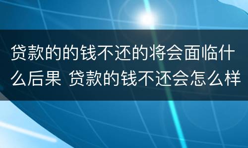 贷款的的钱不还的将会面临什么后果 贷款的钱不还会怎么样