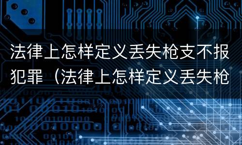 法律上怎样定义丢失枪支不报犯罪（法律上怎样定义丢失枪支不报犯罪嫌疑人）