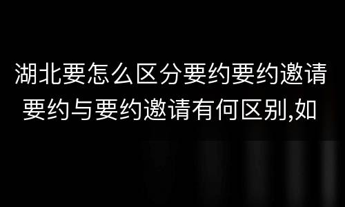 湖北要怎么区分要约要约邀请 要约与要约邀请有何区别,如何区分?