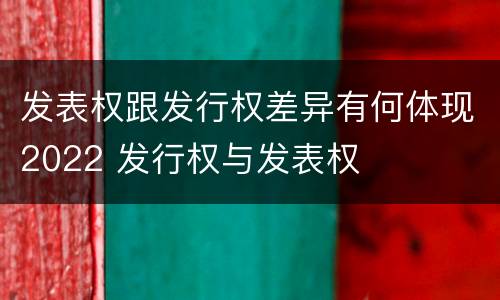 发表权跟发行权差异有何体现2022 发行权与发表权