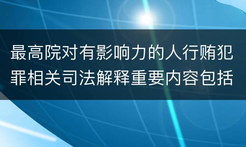 最高院对有影响力的人行贿犯罪相关司法解释重要内容包括什么