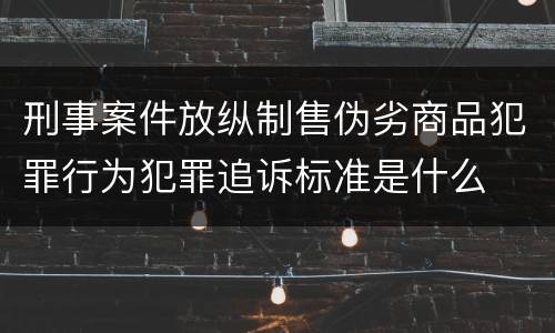 刑事案件放纵制售伪劣商品犯罪行为犯罪追诉标准是什么