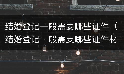 结婚登记一般需要哪些证件（结婚登记一般需要哪些证件材料）