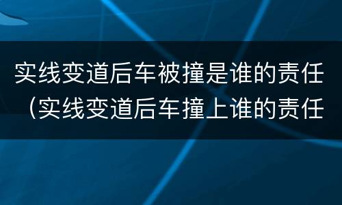 实线变道后车被撞是谁的责任（实线变道后车撞上谁的责任）