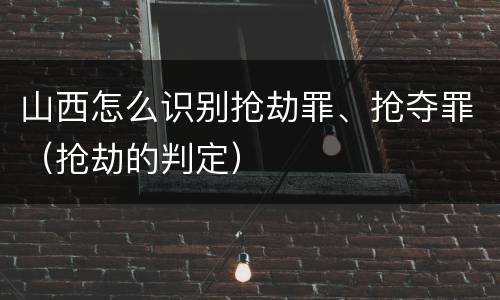 山西怎么识别抢劫罪、抢夺罪（抢劫的判定）