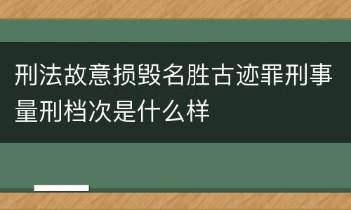 刑法故意损毁名胜古迹罪刑事量刑档次是什么样