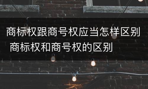 商标权跟商号权应当怎样区别 商标权和商号权的区别