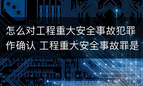 怎么对工程重大安全事故犯罪作确认 工程重大安全事故罪是单位犯罪吗