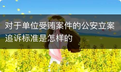 对于单位受贿案件的公安立案追诉标准是怎样的