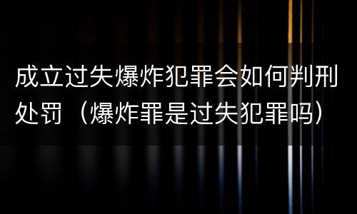 成立过失爆炸犯罪会如何判刑处罚（爆炸罪是过失犯罪吗）