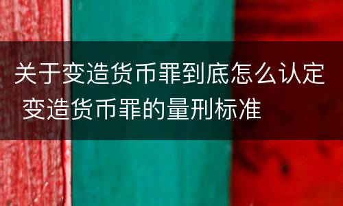 关于变造货币罪到底怎么认定 变造货币罪的量刑标准