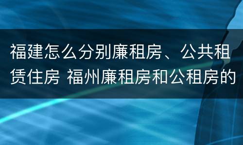 福建怎么分别廉租房、公共租赁住房 福州廉租房和公租房的区别