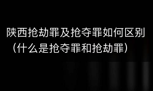 陕西抢劫罪及抢夺罪如何区别（什么是抢夺罪和抢劫罪）