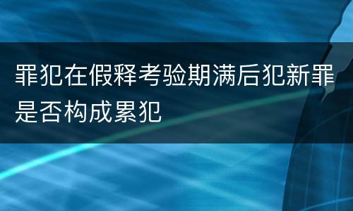 罪犯在假释考验期满后犯新罪是否构成累犯