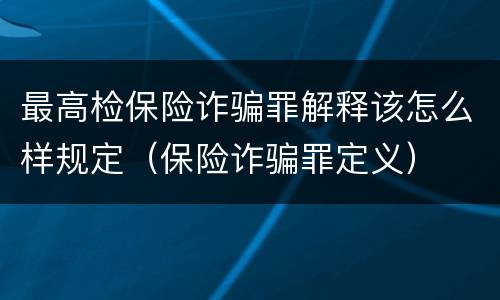 最高检保险诈骗罪解释该怎么样规定（保险诈骗罪定义）