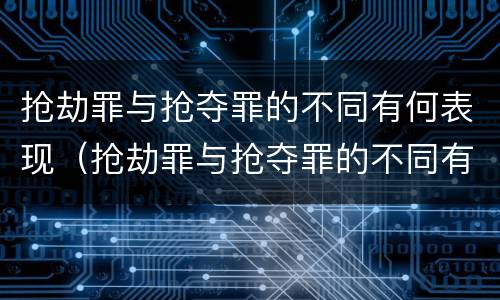抢劫罪与抢夺罪的不同有何表现（抢劫罪与抢夺罪的不同有何表现呢）