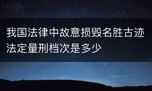 我国法律中故意损毁名胜古迹法定量刑档次是多少