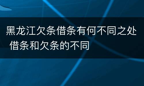 黑龙江欠条借条有何不同之处 借条和欠条的不同