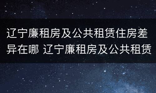 辽宁廉租房及公共租赁住房差异在哪 辽宁廉租房及公共租赁住房差异在哪查