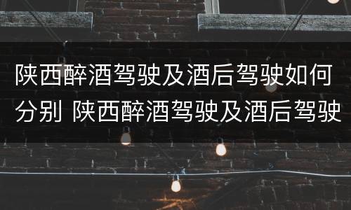 陕西醉酒驾驶及酒后驾驶如何分别 陕西醉酒驾驶及酒后驾驶如何分别判定