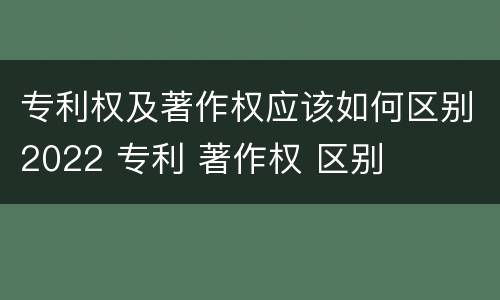 专利权及著作权应该如何区别2022 专利 著作权 区别