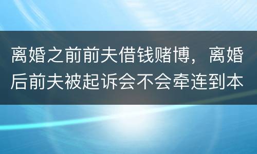 离婚之前前夫借钱赌博，离婚后前夫被起诉会不会牵连到本人