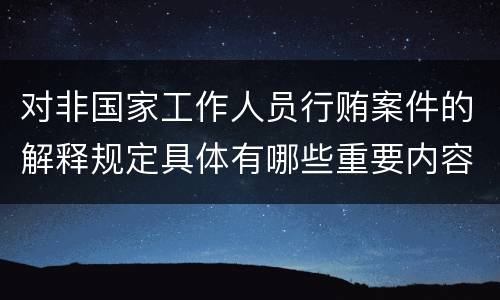 对非国家工作人员行贿案件的解释规定具体有哪些重要内容