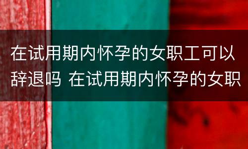 在试用期内怀孕的女职工可以辞退吗 在试用期内怀孕的女职工可以辞退吗