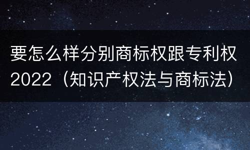 要怎么样分别商标权跟专利权2022（知识产权法与商标法）