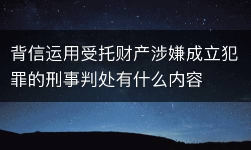 背信运用受托财产涉嫌成立犯罪的刑事判处有什么内容