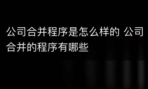 公司合并程序是怎么样的 公司合并的程序有哪些