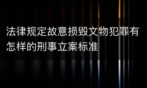 法律规定故意损毁文物犯罪有怎样的刑事立案标准