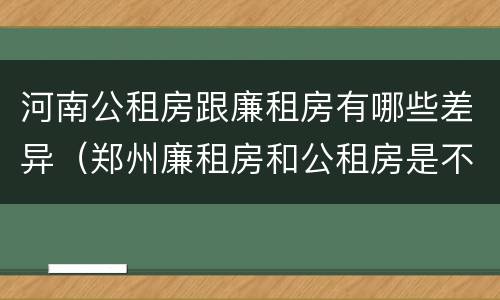 河南公租房跟廉租房有哪些差异（郑州廉租房和公租房是不是一样）