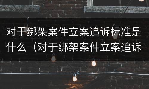 对于绑架案件立案追诉标准是什么（对于绑架案件立案追诉标准是什么时候实施）