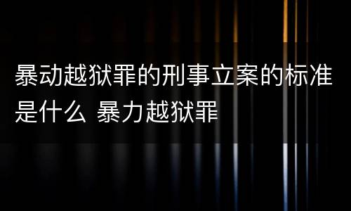 暴动越狱罪的刑事立案的标准是什么 暴力越狱罪