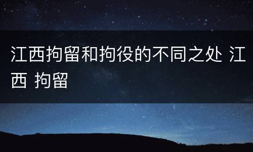 江西拘留和拘役的不同之处 江西 拘留