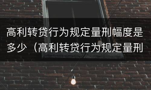 高利转贷行为规定量刑幅度是多少（高利转贷行为规定量刑幅度是多少）