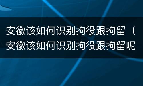 安徽该如何识别拘役跟拘留（安徽该如何识别拘役跟拘留呢）