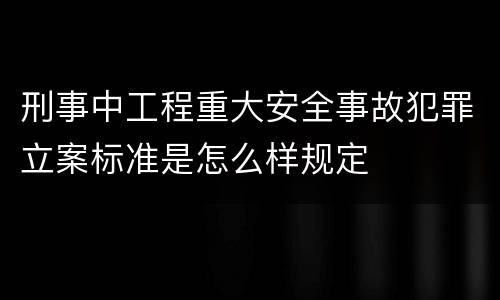 刑事中工程重大安全事故犯罪立案标准是怎么样规定