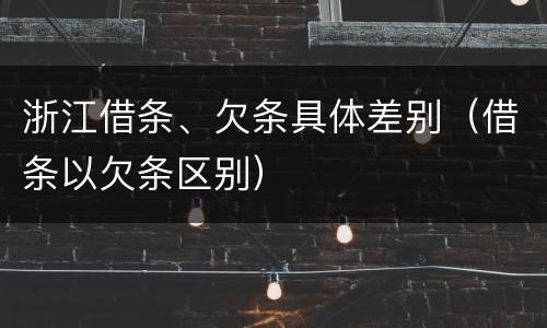 浙江借条、欠条具体差别（借条以欠条区别）