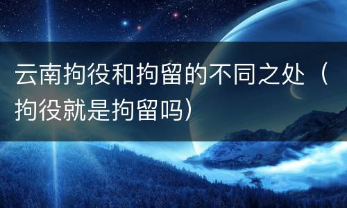 云南拘役和拘留的不同之处（拘役就是拘留吗）