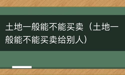 土地一般能不能买卖（土地一般能不能买卖给别人）
