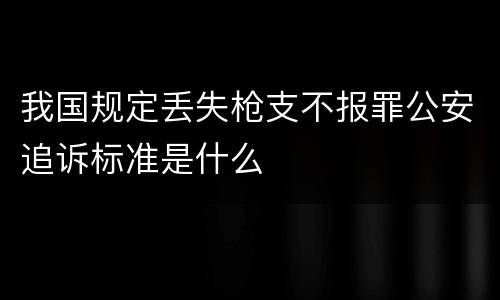 我国规定丢失枪支不报罪公安追诉标准是什么