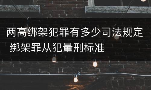 两高绑架犯罪有多少司法规定 绑架罪从犯量刑标准